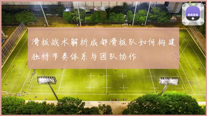 滑板战术解析成都滑板队如何构建独特节奏体系与团队协作