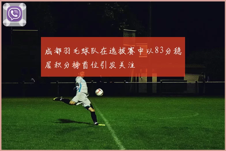 成都羽毛球队在选拔赛中以83分稳居积分榜首位引发关注