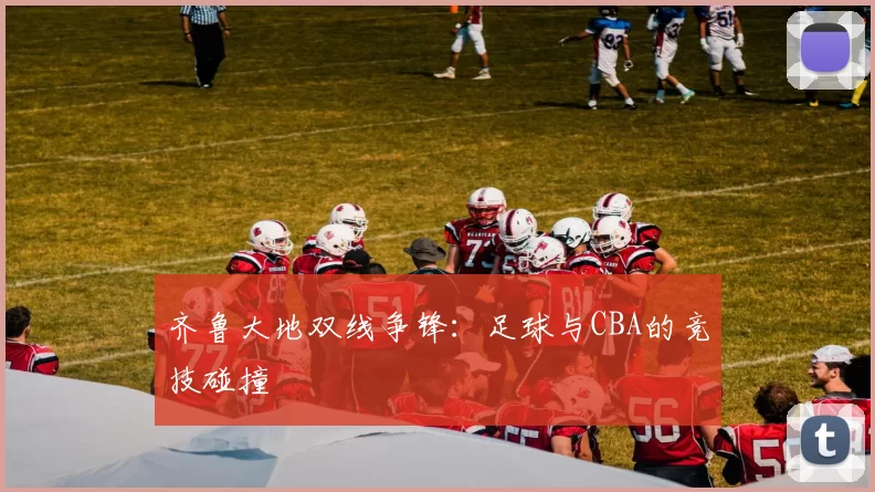 齐鲁大地双线争锋：足球与CBA的竞技碰撞