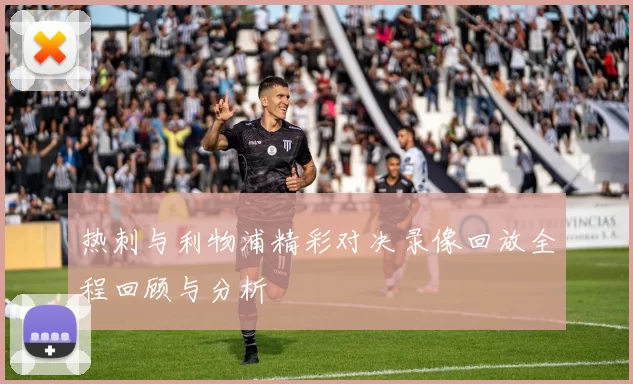 热刺与利物浦精彩对决录像回放全程回顾与分析